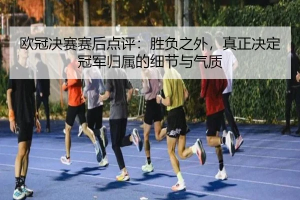 欧冠决赛赛后点评：胜负之外，真正决定冠军归属的细节与气质