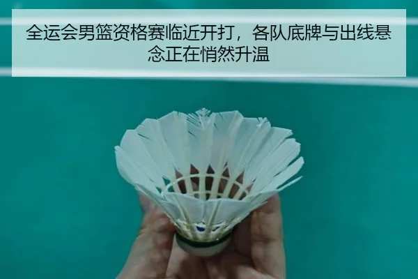全运会男篮资格赛临近开打，各队底牌与出线悬念正在悄然升温